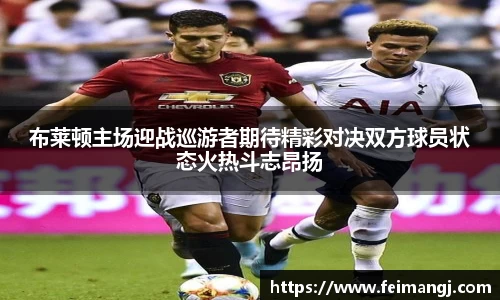 谈球吧布莱顿主场迎战巡游者期待精彩对决双方球员状态火热斗志昂扬